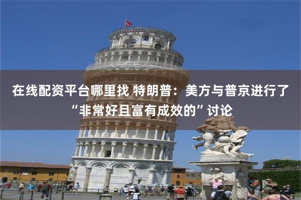 在线配资平台哪里找 特朗普：美方与普京进行了“非常好且富有成效的”讨论