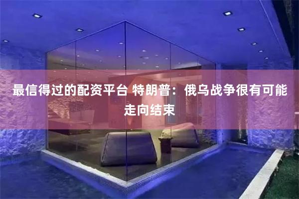 最信得过的配资平台 特朗普：俄乌战争很有可能走向结束
