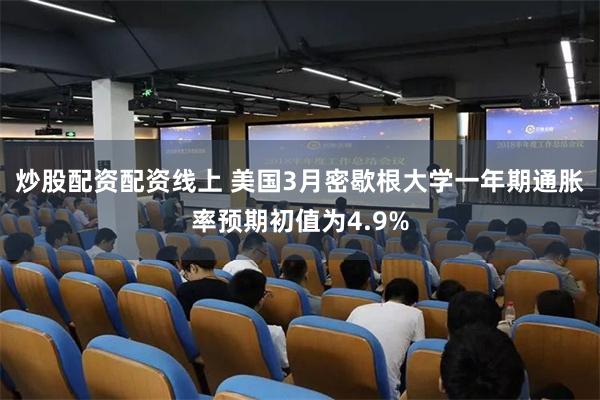 炒股配资配资线上 美国3月密歇根大学一年期通胀率预期初值为4.9%