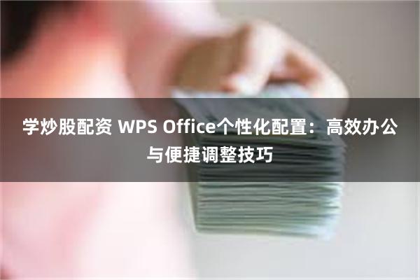 学炒股配资 WPS Office个性化配置：高效办公与便捷调整技巧