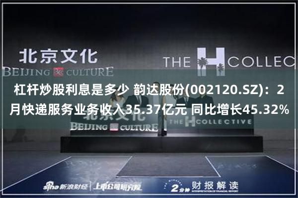 杠杆炒股利息是多少 韵达股份(002120.SZ)：2月快递服务业务收入35.37亿元 同比增长45.32%