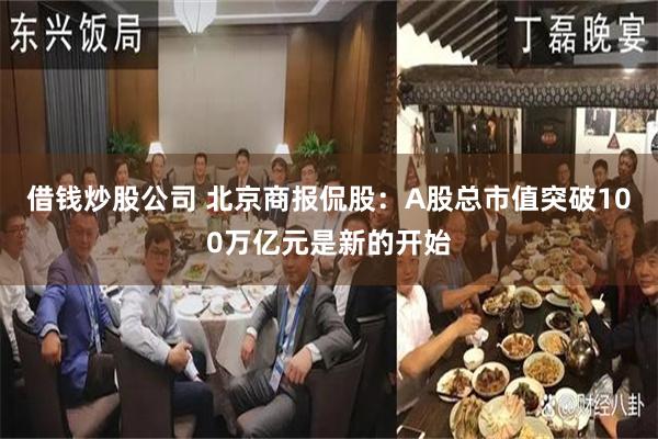 借钱炒股公司 北京商报侃股：A股总市值突破100万亿元是新的开始