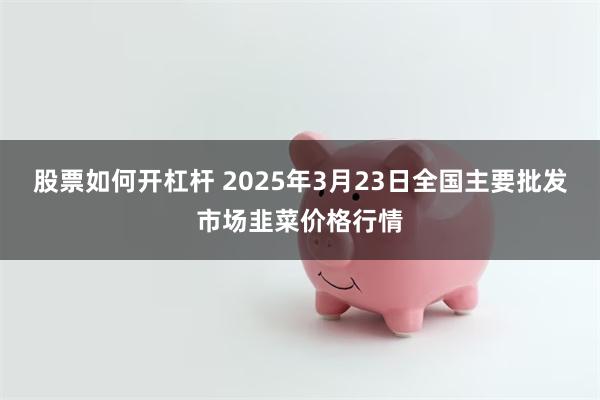 股票如何开杠杆 2025年3月23日全国主要批发市场韭菜价格行情