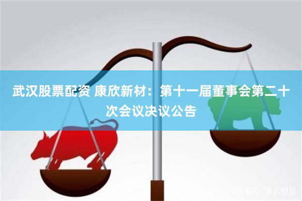 武汉股票配资 康欣新材：第十一届董事会第二十次会议决议公告