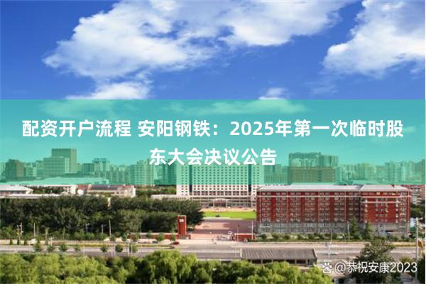 配资开户流程 安阳钢铁：2025年第一次临时股东大会决议公告