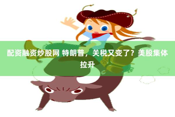 配资融资炒股网 特朗普，关税又变了？美股集体拉升