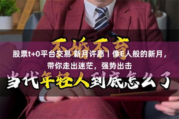 股票t+0平台交易 新月许愿丨像E人般的新月，带你走出迷茫，强势出击