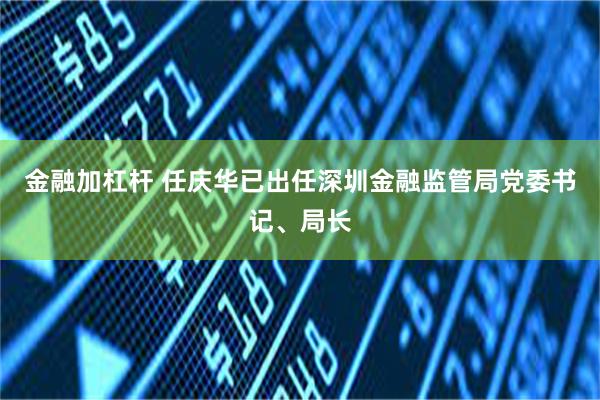 金融加杠杆 任庆华已出任深圳金融监管局党委书记、局长