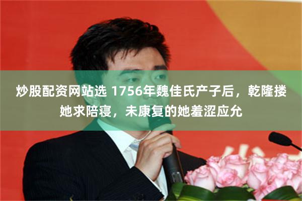 炒股配资网站选 1756年魏佳氏产子后，乾隆搂她求陪寝，未康复的她羞涩应允