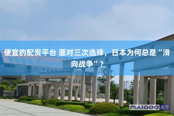 便宜的配资平台 面对三次选择，日本为何总是“滑向战争”？