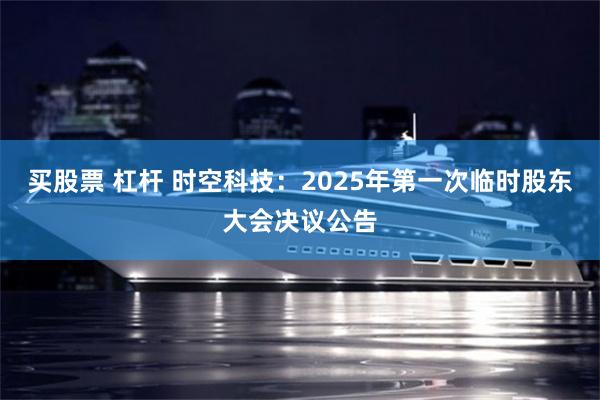 买股票 杠杆 时空科技：2025年第一次临时股东大会决议公告