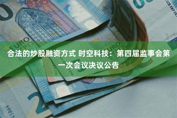 合法的炒股融资方式 时空科技：第四届监事会第一次会议决议公告