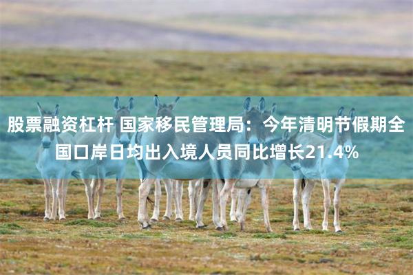股票融资杠杆 国家移民管理局：今年清明节假期全国口岸日均出入境人员同比增长21.4%