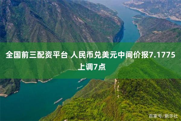 全国前三配资平台 人民币兑美元中间价报7.1775 上调7点