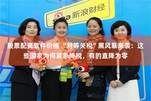 股票配资软件价格 “对等关税”黑风暴来袭：这些国家为何紧急降税，有的直降为零