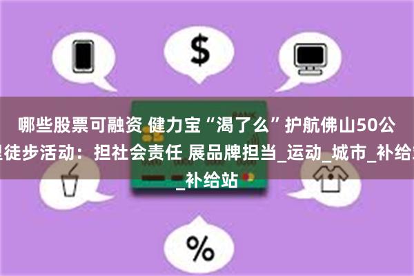 哪些股票可融资 健力宝“渴了么”护航佛山50公里徒步活动：担社会责任 展品牌担当_运动_城市_补给站