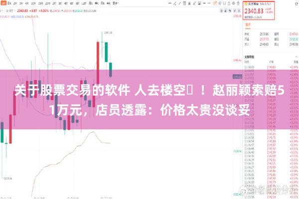 关于股票交易的软件 人去楼空​！赵丽颖索赔51万元，店员透露：价格太贵没谈妥