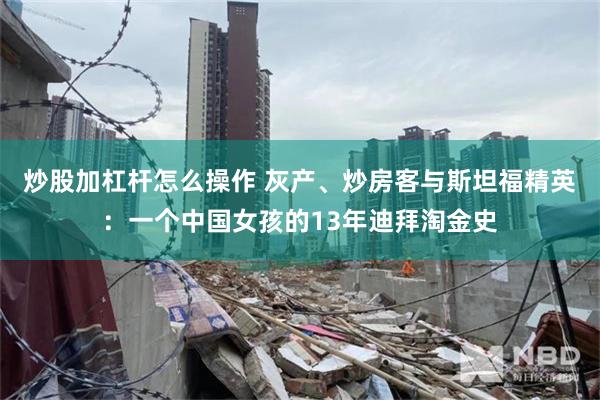 炒股加杠杆怎么操作 灰产、炒房客与斯坦福精英：一个中国女孩的13年迪拜淘金史