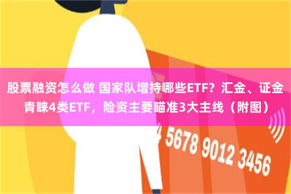 股票融资怎么做 国家队增持哪些ETF？汇金、证金青睐4类ETF，险资主要瞄准3大主线（附图）