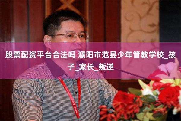 股票配资平台合法吗 濮阳市范县少年管教学校_孩子_家长_叛逆
