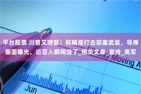 平台股票 川普又嘚瑟！称精准打击胡塞武装，导弹画面曝光，近百人瞬间没了_相关文章_宣传_美军