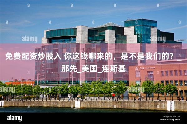 免费配资炒股入 你这钱哪来的，是不是我们的？_那先_美国_连斯基