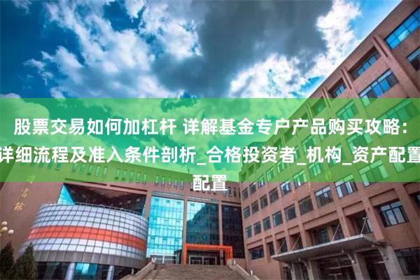 股票交易如何加杠杆 详解基金专户产品购买攻略：详细流程及准入条件剖析_合格投资者_机构_资产配置
