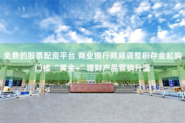 免费的股票配资平台 商业银行频频调整积存金起购门槛 “黄金+”理财产品营销升温