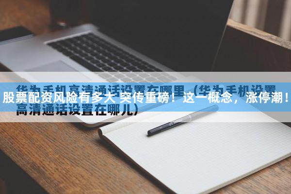 股票配资风险有多大 突传重磅！这一概念，涨停潮！