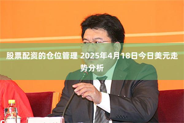 股票配资的仓位管理 2025年4月18日今日美元走势分析