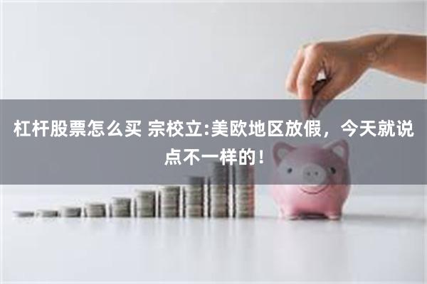 杠杆股票怎么买 宗校立:美欧地区放假，今天就说点不一样的！