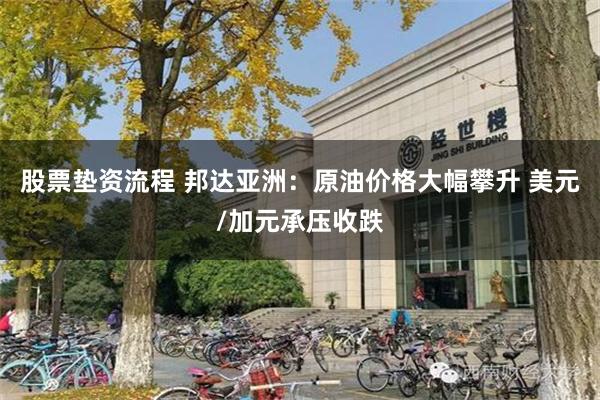 股票垫资流程 邦达亚洲：原油价格大幅攀升 美元/加元承压收跌