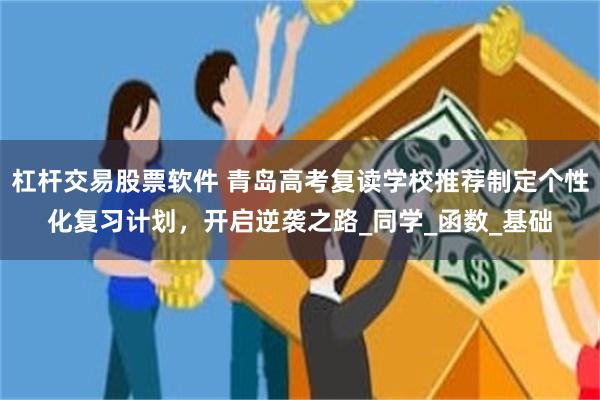 杠杆交易股票软件 青岛高考复读学校推荐制定个性化复习计划，开启逆袭之路_同学_函数_基础