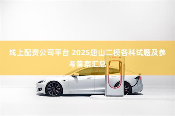 线上配资公司平台 2025唐山二模各科试题及参考答案汇总