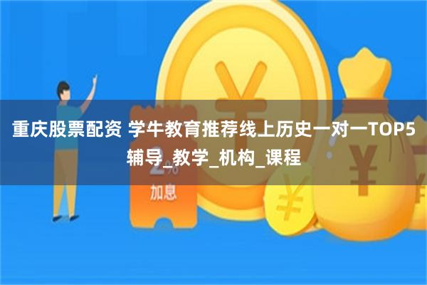 重庆股票配资 学牛教育推荐线上历史一对一TOP5辅导_教学_机构_课程