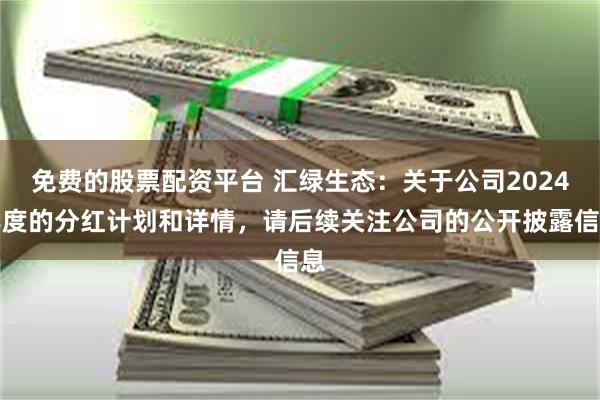免费的股票配资平台 汇绿生态：关于公司2024年度的分红计划和详情，请后续关注公司的公开披露信息