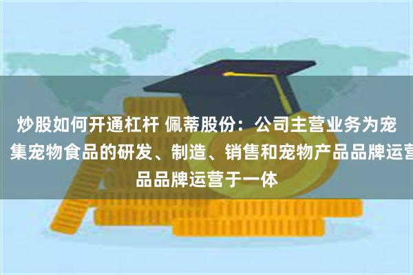 炒股如何开通杠杆 佩蒂股份：公司主营业务为宠物食品，集宠物食品的研发、制造、销售和宠物产品品牌运营于一体