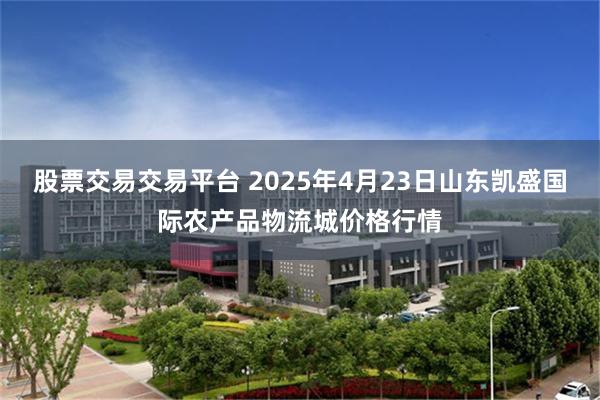 股票交易交易平台 2025年4月23日山东凯盛国际农产品物流城价格行情