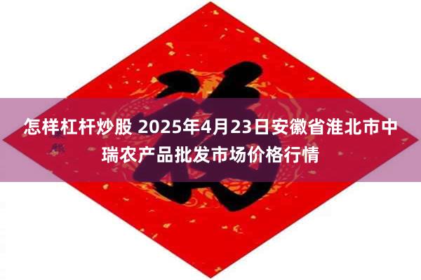 怎样杠杆炒股 2025年4月23日安徽省淮北市中瑞农产品批发市场价格行情