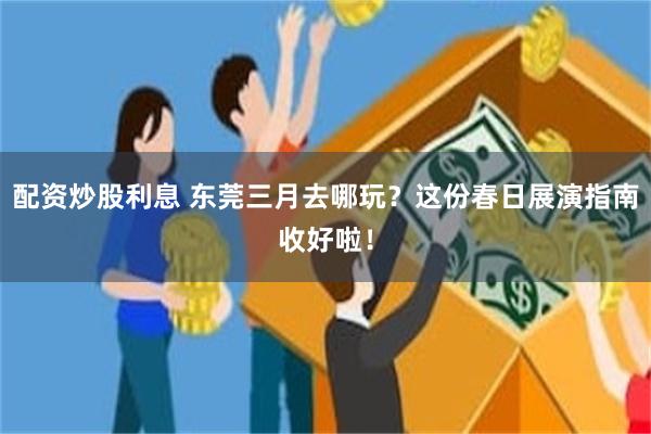 配资炒股利息 东莞三月去哪玩？这份春日展演指南收好啦！