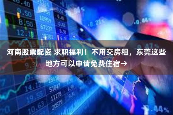 河南股票配资 求职福利！不用交房租，东莞这些地方可以申请免费住宿→