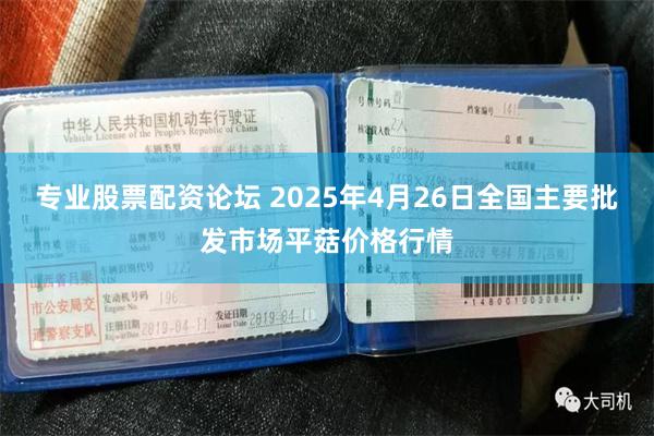 专业股票配资论坛 2025年4月26日全国主要批发市场平菇价格行情