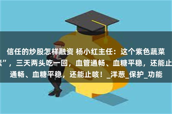 信任的炒股怎样融资 杨小红主任：这个紫色蔬菜是真正的“天然胰岛素”，三天两头吃一回，血管通畅、血糖平稳，还能止咳！_洋葱_保护_功能
