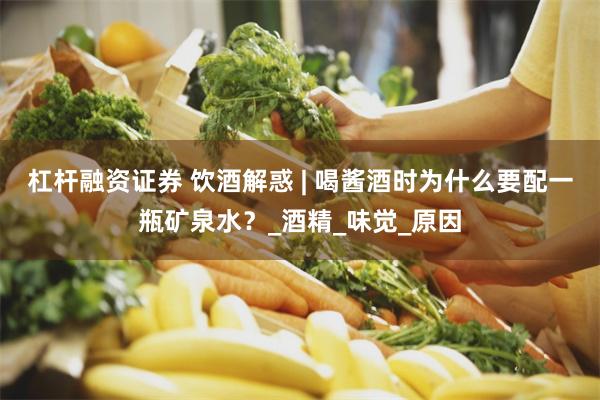 杠杆融资证券 饮酒解惑 | 喝酱酒时为什么要配一瓶矿泉水？_酒精_味觉_原因