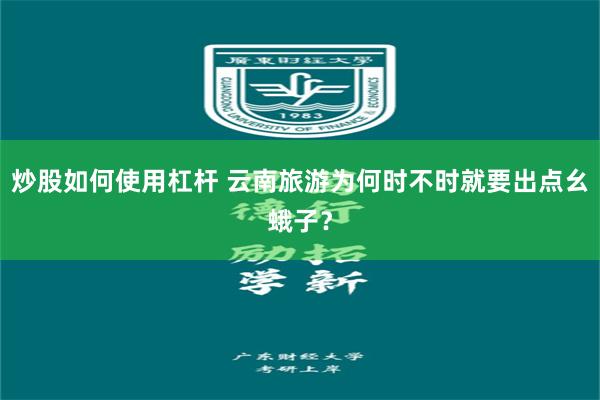 炒股如何使用杠杆 云南旅游为何时不时就要出点幺蛾子？
