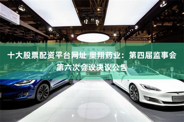 十大股票配资平台网址 奥翔药业：第四届监事会第六次会议决议公告