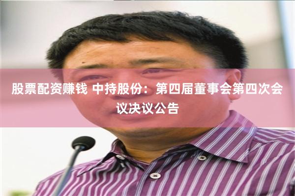 股票配资赚钱 中持股份：第四届董事会第四次会议决议公告