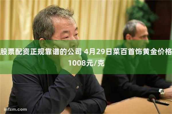 股票配资正规靠谱的公司 4月29日菜百首饰黄金价格1008元/克
