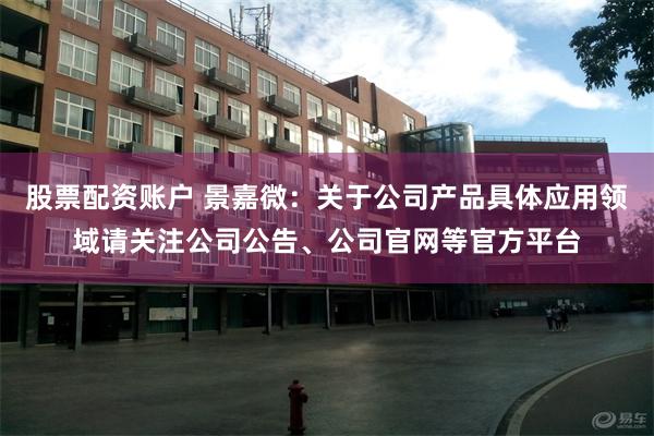 股票配资账户 景嘉微：关于公司产品具体应用领域请关注公司公告、公司官网等官方平台
