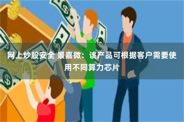 网上炒股安全 景嘉微：该产品可根据客户需要使用不同算力芯片